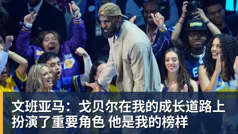 世界杯官网文班亚马：戈贝尔在我的成长道路上扮演了重要角色 他是我的榜样