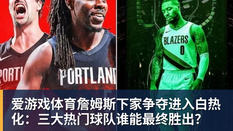 爱游戏体育詹姆斯下家争夺进入白热化：三大热门球队谁能最终胜出？